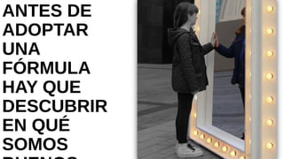 ANTES DE
ADOPTAR UNA
FÓRMULA HAY
QUE DESCUBRIR
EN QUÉ SOMOS
BUENOS
 
