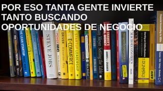 POR ESO TANTA GENTE INVIERTE TANTO
BUSCANDO OPORTUNIDADES DE NEGOCIO
 