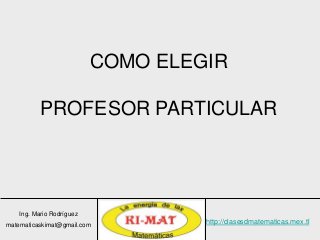 Ing. Mario Rodríguez
matematicaskimat@gmail.com
http://clasesdmatematicas.mex.tl
COMO ELEGIR
PROFESOR PARTICULAR
 