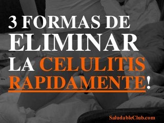3 FORMAS DE
ELIMINAR
LA CELULITIS
RAPIDAMENTE!
SaludableClub.com
 