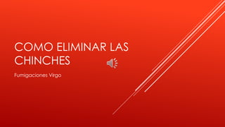 COMO ELIMINAR LAS
CHINCHES
Fumigaciones Virgo
 