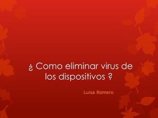 ¿ Como eliminar virus de
los dispositivos ?
Luisa Romero
 