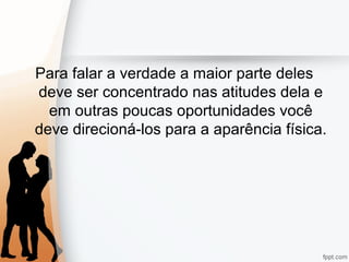 Para falar a verdade a maior parte deles
deve ser concentrado nas atitudes dela e
em outras poucas oportunidades você
deve direcioná-los para a aparência física.
 