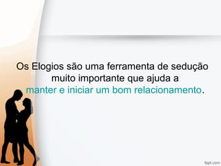 Os Elogios são uma ferramenta de sedução
muito importante que ajuda a
manter e iniciar um bom relacionamento.
 