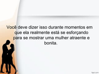 Você deve dizer isso durante momentos em
que ela realmente está se esforçando
para se mostrar uma mulher atraente e
bonita.
 