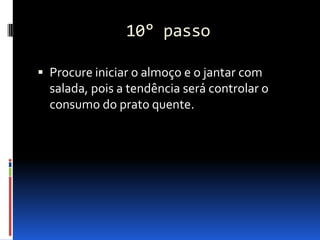 10° passo

 Procure iniciar o almoço e o jantar com
  salada, pois a tendência será controlar o
  consumo do prato quente.
 