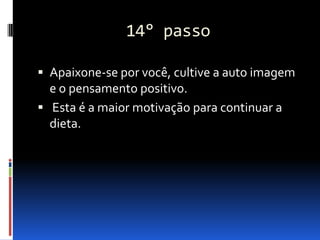 14° passo

 Apaixone-se por você, cultive a auto imagem
  e o pensamento positivo.
 Esta é a maior motivação para continuar a
  dieta.
 