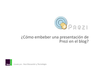 ¿Cómo embeber una presentación de
                          Prezi en el blog?




Creado por: Itea Educación y Tecnología
 