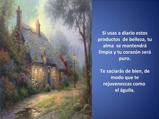 Si usas a diario estos productos  de belleza, tu alma  se mantendrá limpia y tu corazón será puro. Te saciarás de bien, de modo que te rejuvenezcas como  el águila. 