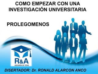 Page 1
COMO EMPEZAR CON UNA
INVESTIGACIÓN UNIVERSITARIA
PROLEGOMENOS
DISERTADOR: Dr. RONALD ALARCON ANCO
 