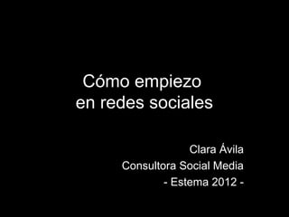 Cómo empiezo
en redes sociales

                  Clara Ávila
     Consultora Social Media
             - Estema 2012 -
 