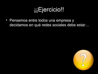¡¡Ejercicio!!
• Pensemos entre todos una empresa y
  decidamos en qué redes sociales debe estar…
 