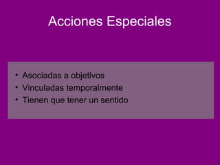 Acciones Especiales


• Asociadas a objetivos
• Vinculadas temporalmente
• Tienen que tener un sentido
 