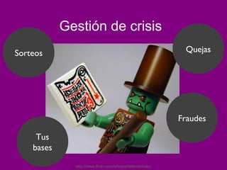 Gestión de crisis
Sorteos                                                     Quejas




                                                           Fraudes

     Tus
    bases
              http://www.flickr.com/photos/fallentomato/
 
