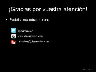 ¡Gracias por vuestra atención!
• Podéis encontrarme en:

      @claraavilac
      www.claraavilac. com
      mimailes@claraavilac.com




                                 www.ClaraAvilaC.com
 