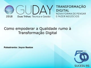 Como empoderar a Qualidade rumo à
Transformação Digital
Palestrante: Joyce Bastos
 