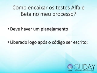 Como encaixar os testes Alfa e
Beta no meu processo?
•Deve haver um planejamento
•Liberado logo após o código ser escrito;
 