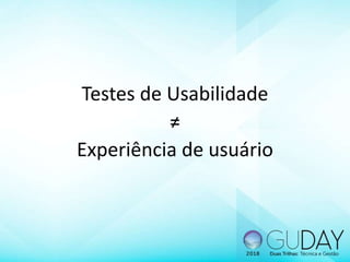 Testes de Usabilidade
≠
Experiência de usuário
 