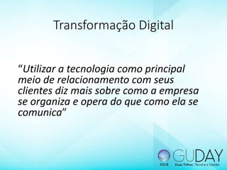 Transformação Digital
“Utilizar a tecnologia como principal
meio de relacionamento com seus
clientes diz mais sobre como a empresa
se organiza e opera do que como ela se
comunica”
 