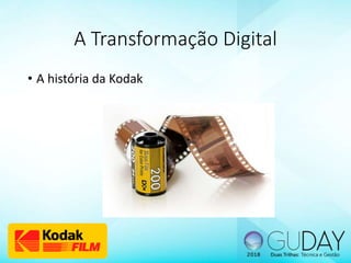 A Transformação Digital
• A história da Kodak
 