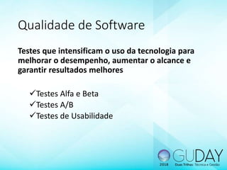 Qualidade de Software
Testes que intensificam o uso da tecnologia para
melhorar o desempenho, aumentar o alcance e
garantir resultados melhores
Testes Alfa e Beta
Testes A/B
Testes de Usabilidade
 