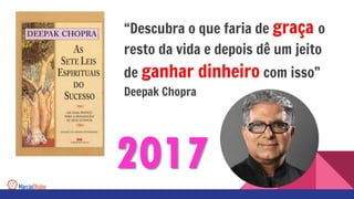 “Descubra o que faria de graça o
resto da vida e depois dê um jeito
de ganhar dinheiro com isso”
Deepak Chopra
2017
 