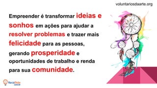 Empreender é transformar ideias e
sonhos em ações para ajudar a
resolver problemas e trazer mais
felicidade para as pessoas,
gerando prosperidade e
oportunidades de trabalho e renda
para sua comunidade.
voluntariosdaarte.org
 