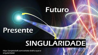 Singularidade
Presente
Futuro
SINGULARIDADE
https://projetodraft.com/verbete-draft-o-que-e-
singularidade/
 