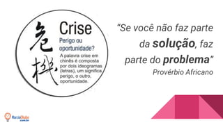 “Se você não faz parte
da solução, faz
parte do problema”
Provérbio Africano
 