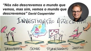 “Nós não descrevemos o mundo que
vemos, mas sim, vemos o mundo que
descrevemos” David Cooperrider
 