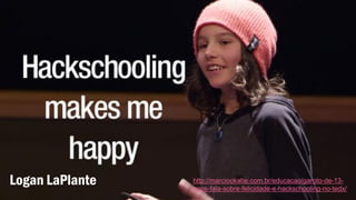 Logan LaPlante http://marciookabe.com.br/educacao/garoto-de-13-
anos-fala-sobre-felicidade-e-hackschooling-no-tedx/
 