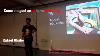 Rafael Okabe
http://marciookabe.com/blog/97-quando-seu-filho-
te-supera-como-cheguei-ao-homeschooling
Como cheguei ao unhomeschooling
 