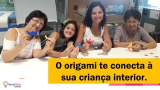 O origami te conecta à
sua criança interior.
 