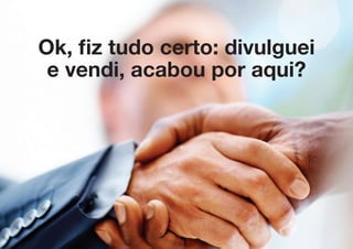 Ok, fiz tudo certo: divulguei
 e vendi, acabou por aqui?
 