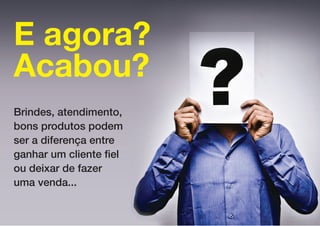 E agora?
Acabou?
Brindes, atendimento,
bons produtos podem
ser a diferença entre
ganhar um cliente fiel
ou deixar de fazer
uma venda...
 