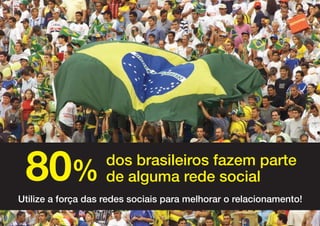 80%                dos brasileiros fazem parte
                    de alguma rede social
Utilize a força das redes sociais para melhorar o relacionamento!
 