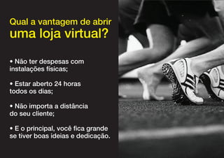 Qual a vantagem de abrir
uma loja virtual?
• Não ter despesas com
instalações físicas;

• Estar aberto 24 horas
todos os dias;

• Não importa a distância
do seu cliente;

• E o principal, você fica grande
se tiver boas ideias e dedicação.
 