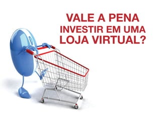 Vale a pena
investir em uma
loja virtual?
 