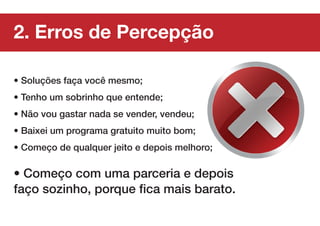 2. Erros de Percepção

• Soluções faça você mesmo;
• Tenho um sobrinho que entende;
• Não vou gastar nada se vender, vendeu;
• Baixei um programa gratuito muito bom;
• Começo de qualquer jeito e depois melhoro;

• Começo com uma parceria e depois
faço sozinho, porque fica mais barato.
 