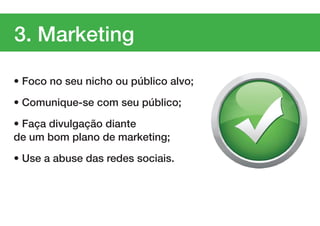 3. Marketing

• Foco no seu nicho ou público alvo;
• Comunique-se com seu público;

• Faça divulgação diante
de um bom plano de marketing;
• Use a abuse das redes sociais.
 