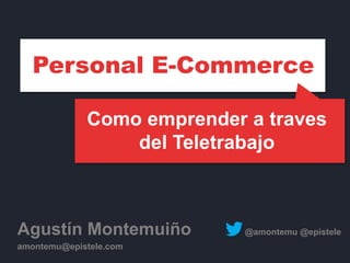 Como emprender a traves
del Teletrabajo
Agustín Montemuiño @amontemu @epistele
amontemu@epistele.com
Personal E-Commerce
 