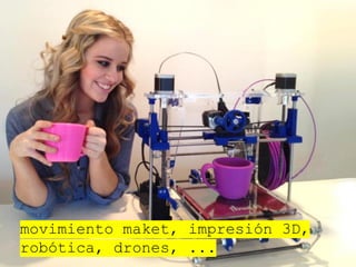 movimiento maket, impresión 3D, 
robótica, drones, ... 
 