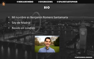@benjaromero @DigBuzzing @SpainStartupHub
Bio
• Mi	nombre	es	Benjamín	Romero	Santamaría
• Soy	de	Madrid
• Resido	en	Londres
# E mp r endelondr es
 