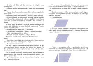 —O senhor não falou nada dos canteiros... Os triângulos e os
paralelogramos...
—A questão não está nem encaminhada... O que vocês querem que eu
diga?
—A gente não sabe por onde começar... Como colocar os quadrados
nessas figuras...
O professor examinou de novo a figura e, abrindo os braços, observou:
—A única coisa que eu posso dizer é que vocês estão no caminho
certo... Se não há uma maneira de colocar os quadrados nessas figuras
como estão, vão ter de dar um jeito de encaixá-los... Mas o caminho é o
mesmo.
Ao saírem da sala do professor Graziani, se sentiam desanimados. No
entanto, tinha ficado claro que a base do cálculo estava correta. Portanto,
estavam no caminho certo.
—Eu já sei o que nós vamos fazer... — falou Beto.
—Você descobriu como resolver a questão? — animou-se a garota.
—Não... Mas sei quem pode nos ajudar...
—Você está falando do Expedito? — indagou Marcelo.
Mário reagiu com uma careta de descrédito. Beto percebeu e
reagiu:
—O problema é que o Mário não vai poder ir até lá... Mas, se não tiver
nada contra, nós vamos e na volta passamos a lição...
—Se conseguirem alguma coisa...
Logo após o almoço, foram parar na velha casa do pescador. Ele não
estava, porém não demorou mais que cinco minutos para aparecer. Os
dois que haviam estado na casa apresentaram a amiga, e ela ficou bem-
impressionada com o homem.
— O que o senhor nos ensinou ontem nos ajudou muito. O problema é
que encontramos umas figuras de formas diferentes e não sabemos o que
fazer — adiantou Beto.
—Se já sabem calcular a área do retângulo e a do quadrado, vai ser
fácil... O processo é parecido...
—Foi o que o professor Graziani disse, mas não sabemos como
colocar os quadrados dentro dessas figuras... — explicou Fernanda.
O homem observou as figuras mais um pouco e, então, começou a
falar:
—Quando eu comecei a trabalhar com o engenheiro... aquele de quem
falei ontem... tive um problema parecido... A construção era formada por
uma figura como essa...
—Um paralelogramo?
— É — seu Expedito confirmou e perguntou: — Se você tirar esse
pedaço daqui e botar ali, muda alguma coisa? — Enquanto falava, o velho
Expedito ia desenhando:
— Vejam — prosseguiu o velho —, a altura do paralelogramo
corresponde a essa linha tracejada que estou representando pela letra a. E
a base vou representar pela letra b. E, agora, separo esse triângulo aqui...
 