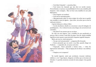 —Você falou? Quando? — estranhou Beto.
—Você estava tão chateado que não deve ter ouvido mesmo.
Provavelmente, só pensou na possibilidade de levar uma medalha pelo
basquete e não conseguiu... Mas vai levar uma medalha de ouro pela
Matemática.
—Essa ninguém vai acreditar!
—Você está se menosprezando...
— Menosprezando nada! Os meus amigos vão achar que eu ganhei
essa medalha à custa de alguém... Quer dizer, vão achar que eu não fiz
nada para merecer...
A garota balançou a cabeça e falou:
— Se eles duvidarem, desafie-os a encontrar a área do triângulo, do
paralelogramo... Ou o volume de uma caixa-d'água, da carroceria de um
caminhão...
—Boa ideia! É isso mesmo que eu vou fazer.
De volta aos seus lugares, com a medalha de ouro pendurada no
pescoço, Beto se sentia o mais feliz do grupo. Para ele, aquela medalha
significava tanto quanto a que pretendia conquistar jogando basquete.
Mário, por sua vez, estava pensativo.
—No que você está pensando? — perguntou-lhe Fernanda.
—Estava pensando que vou sentir a sua falta, quando chegar em
Prudente... — respondeu ele, um pouco sem jeito.
—Engraçado... Estava pensando a mesma coisa... — disse ela,
ligeiramente ruborizada. — Não se esqueça de me deixar o seu telefone,
e-mail...
—Imagine se eu ia esquecer!
Na manhã seguinte, assim que acordaram, trocaram endereço,
telefone e e-mail. Logo depois, chegaram os ônibus que os levariam até
Salvador. E a partida aconteceu cercada de muita alegria. Uma grande
festa!
 