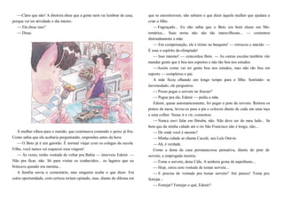 —Claro que não! A diretora disse que a gente nem vai lembrar de casa,
porque vai ter atividade o dia inteiro.
—Ela disse isso?
—Disse.
A mulher olhou para o marido, que continuava comendo o peixe já frio.
Como sabia que ela acabaria perguntando, respondeu antes da hora:
—O Beto já é um garotão. É normal viajar com os colegas da escola.
Filho, você nunca vai esquecer essa viagem!
— Às vezes, tenho vontade de voltar pra Bahia — interveio Edenir. —
Não pra ficar, não. Só para visitar os conhecidos... os lugares que eu
brincava quando era menina...
A família ouviu o comentário, mas ninguém soube o que dizer. Em
outra oportunidade, com certeza teriam opinado, mas, diante do dilema em
que se encontravam, não sabiam o que dizer àquela mulher que ajudara a
criar o filho.
—Engraçado... Eu não sabia que o Beto era bom aluno em Ma-
temática... Suas notas não são tão maravilhosas... — comentou
distraidamente a mãe.
— Em compensação, ele é ótimo no basquete! — retrucou o marido. —
É esse o espírito da olimpíada!
— Isso mesmo! — concordou Beto. — As outras escolas também vão
mandar gente que é boa nos esportes e não tão boa nos estudos.
—Assim como vai ter gente boa nos estudos, mas não tão boa em
esporte — completou o pai.
A mãe ficou olhando um longo tempo para o filho. Sentindo- se
incomodado, ele perguntou:
—Posso pegar o sorvete no freezer?
—Pegue pra ele, Edenir — pediu a mãe.
Edenir, quase automaticamente, foi pegar o pote de sorvete. Retirou os
pratos da mesa, levou-os para a pia e colocou diante de cada um uma taça
e uma colher. Nesse ir e vir, comentou:
—Nunca ouvi falar em Ibiraba, não. Não deve ser do meu lado... Se
bem que da minha cidade até o rio São Francisco não é longe, não...
—De onde você é mesmo?
—Minha cidade se chama Caculé, seu Luís Otávio.
—Ah, é verdade.
Como a dona da casa permanecesse pensativa, diante do pote de
sorvete, a empregada insistiu:
—Tome o sorvete, dona Cida. A senhora gosta de napolitano...
—Hoje, estou sem vontade de tomar sorvete...
—E precisa de vontade pra tomar sorvete? Até parece! Toma pra
festejar...
—Festejar? Festejar o quê, Edenir?
 