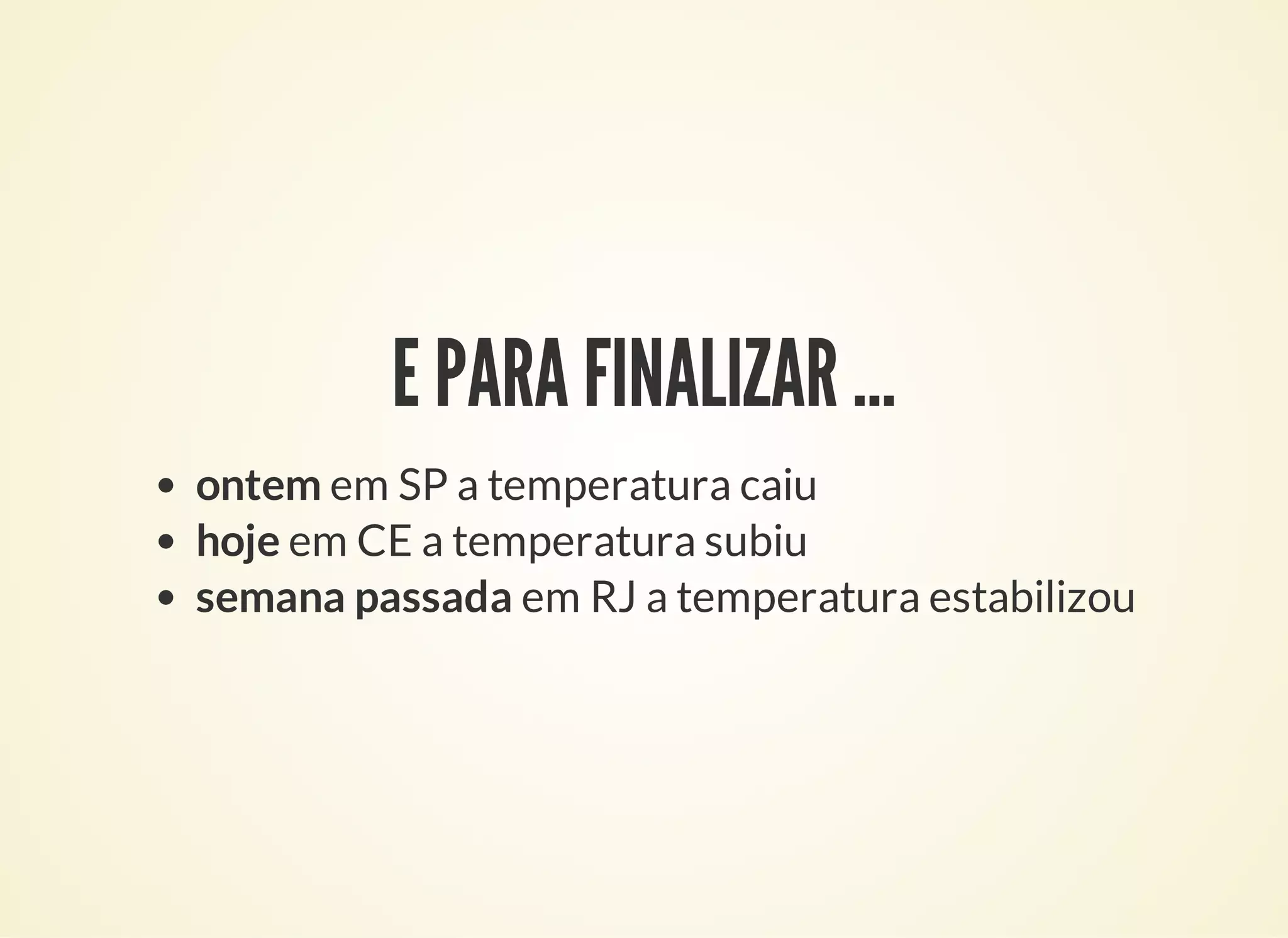 E PARA FINALIZAR …
ontem em SP a temperatura caiu
hoje em CE a temperatura subiu
semana passada em RJ a temperatura estabilizou
 