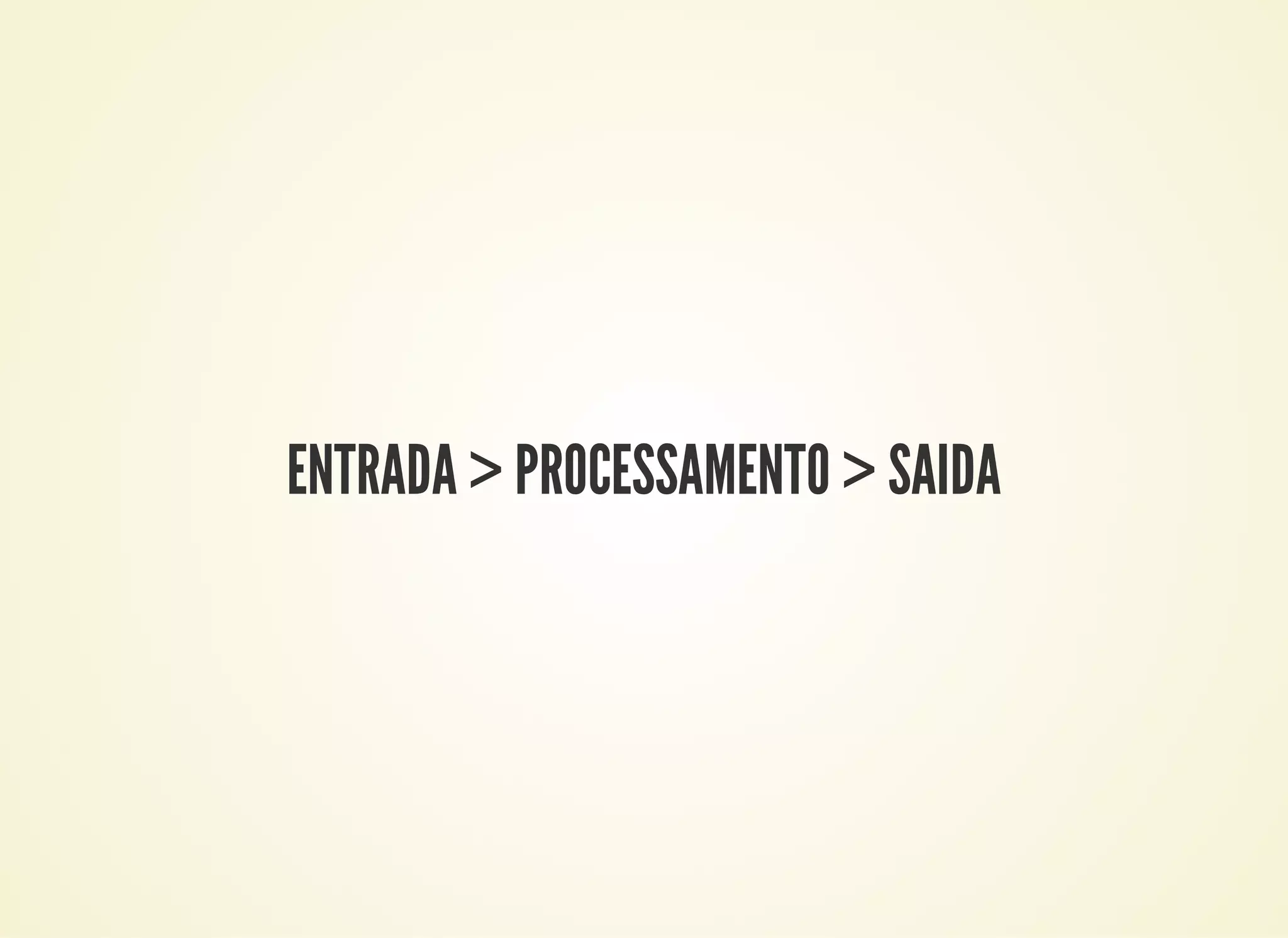 ENTRADA > PROCESSAMENTO > SAIDA
 