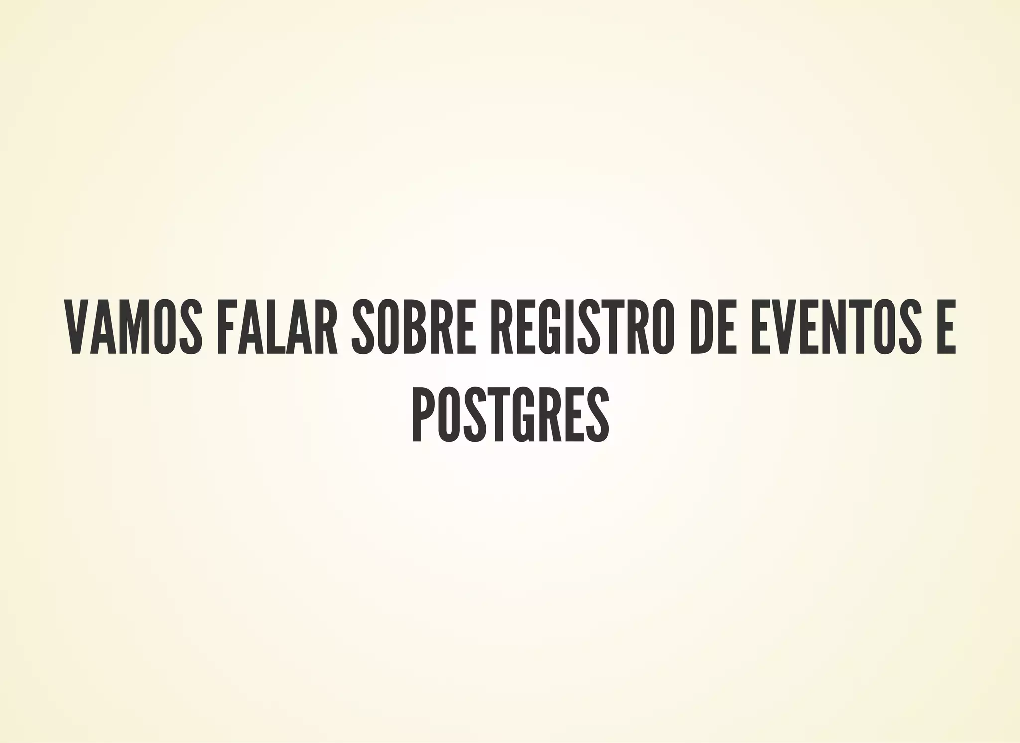 VAMOS FALAR SOBRE REGISTRO DE EVENTOS E
POSTGRES
 