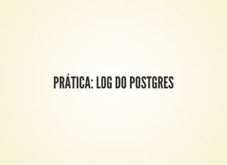 PRÁTICA: LOG DO POSTGRES
 